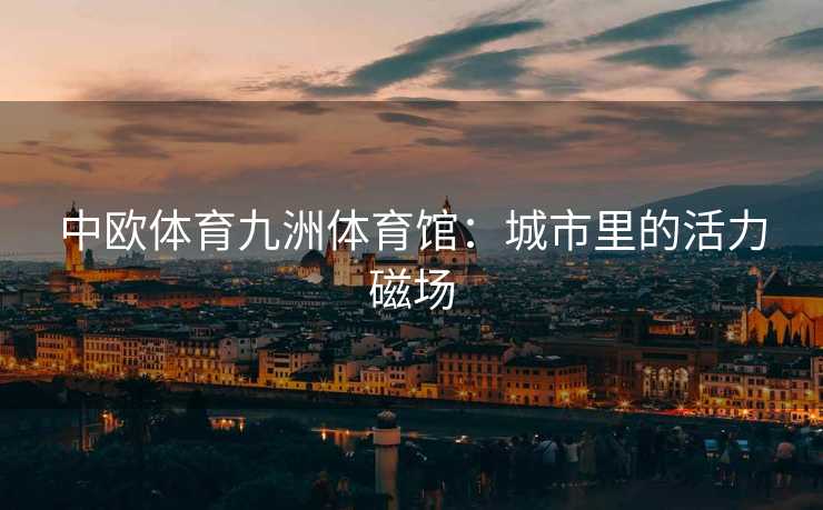 中欧体育九洲体育馆：城市里的活力磁场