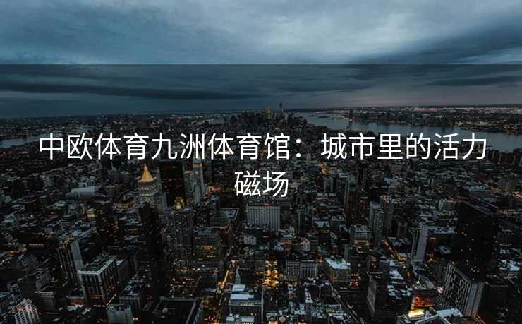 中欧体育九洲体育馆：城市里的活力磁场