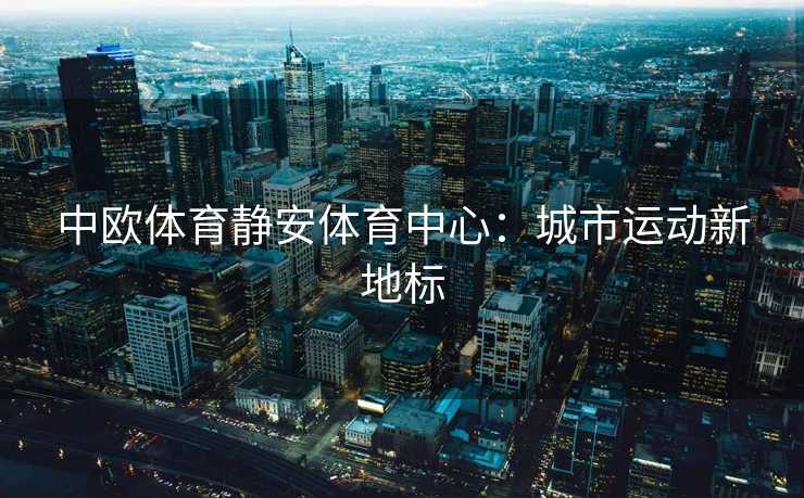 中欧体育静安体育中心：城市运动新地标