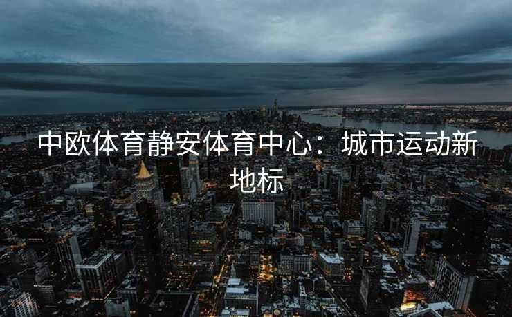 中欧体育静安体育中心：城市运动新地标