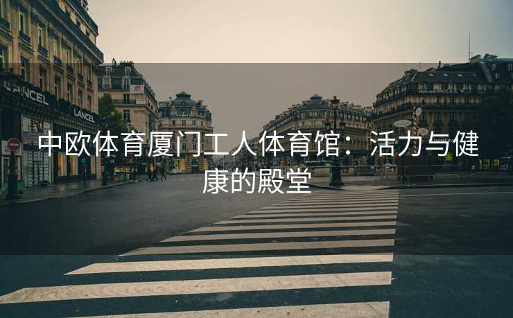 中欧体育厦门工人体育馆：活力与健康的殿堂