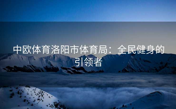 中欧体育洛阳市体育局：全民健身的引领者