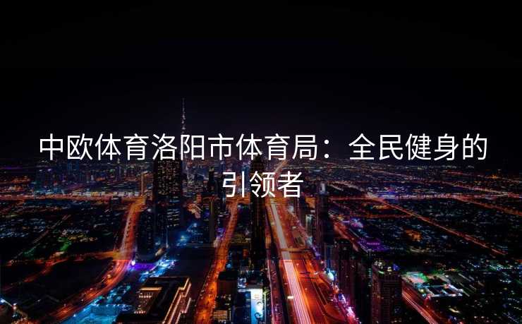 中欧体育洛阳市体育局：全民健身的引领者