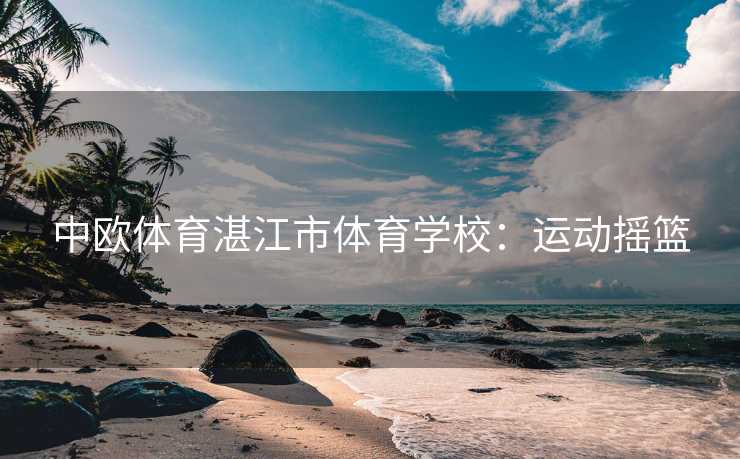 中欧体育湛江市体育学校：运动摇篮