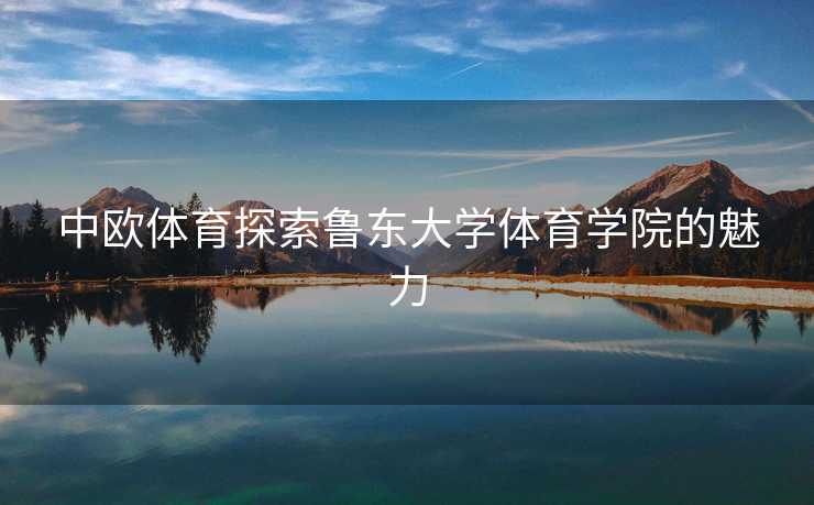中欧体育探索鲁东大学体育学院的魅力