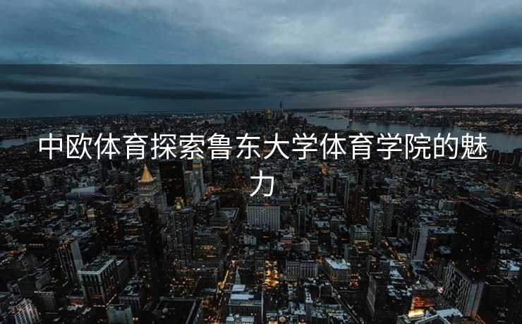 中欧体育探索鲁东大学体育学院的魅力