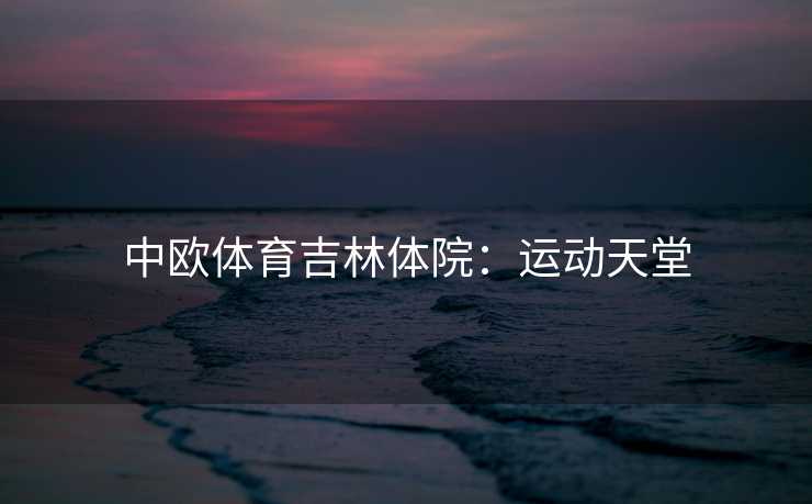 中欧体育吉林体院：运动天堂