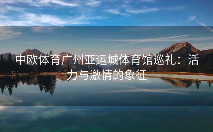 中欧体育广州亚运城体育馆巡礼：活力与激情的象征