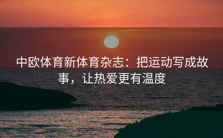 中欧体育新体育杂志：把运动写成故事，让热爱更有温度