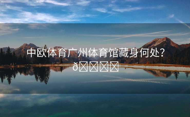 中欧体育广州体育馆藏身何处？🏟️