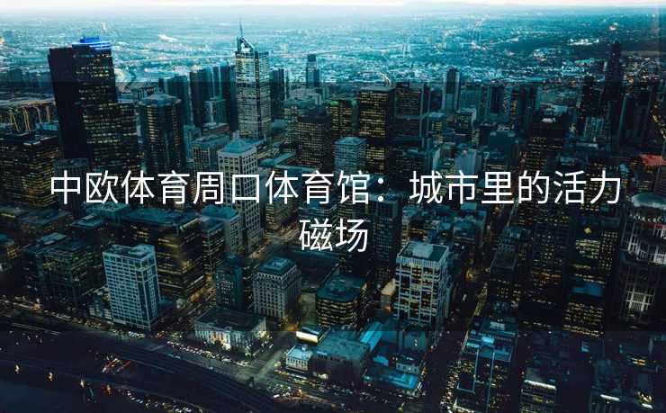 中欧体育周口体育馆：城市里的活力磁场