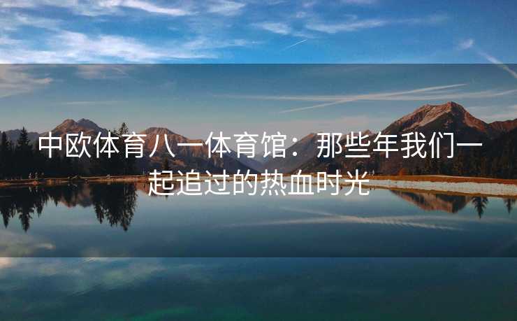 中欧体育八一体育馆：那些年我们一起追过的热血时光