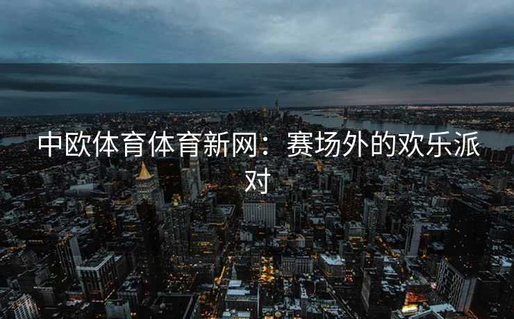 中欧体育体育新网：赛场外的欢乐派对