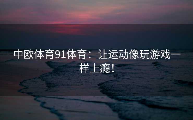中欧体育91体育：让运动像玩游戏一样上瘾！