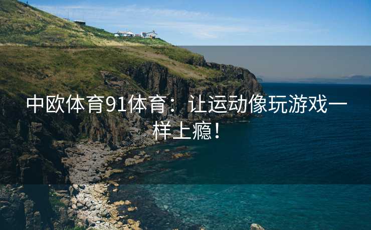 中欧体育91体育：让运动像玩游戏一样上瘾！