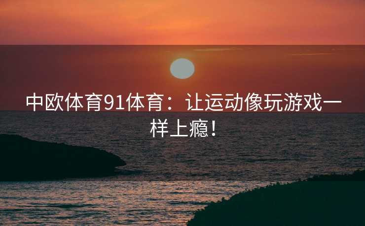 中欧体育91体育：让运动像玩游戏一样上瘾！