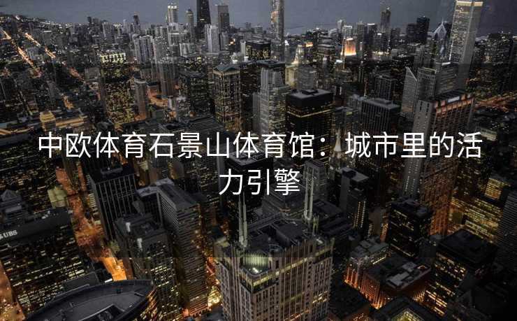 中欧体育石景山体育馆：城市里的活力引擎