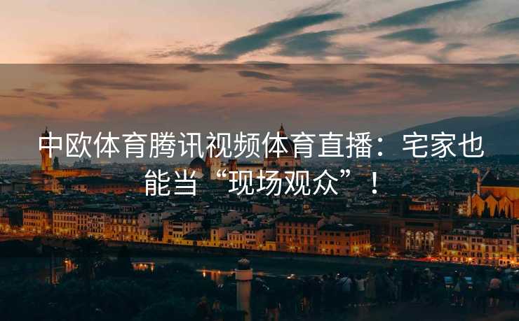 中欧体育腾讯视频体育直播：宅家也能当“现场观众”！