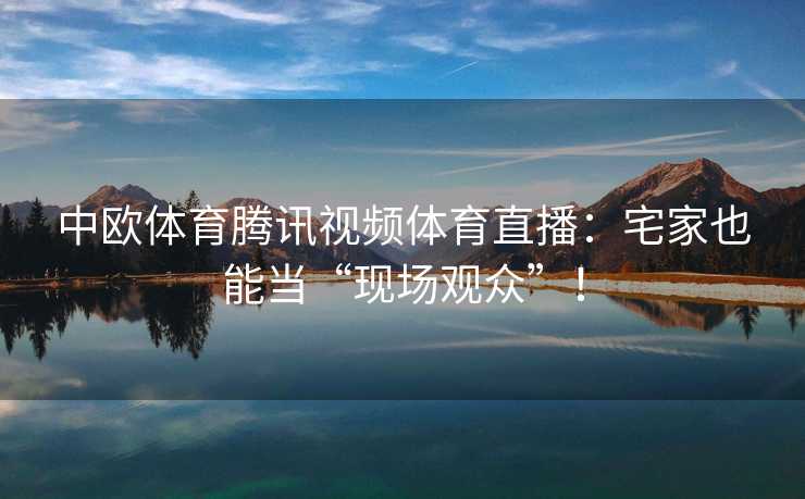 中欧体育腾讯视频体育直播：宅家也能当“现场观众”！