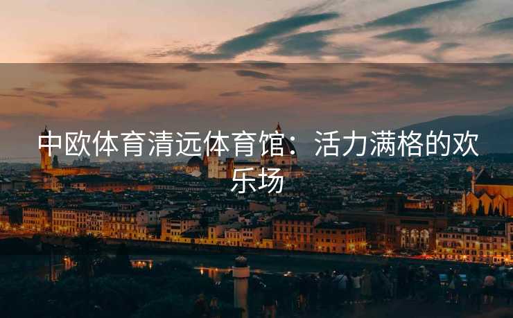 中欧体育清远体育馆：活力满格的欢乐场
