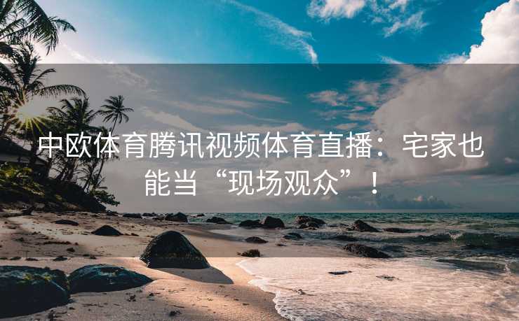中欧体育腾讯视频体育直播：宅家也能当“现场观众”！