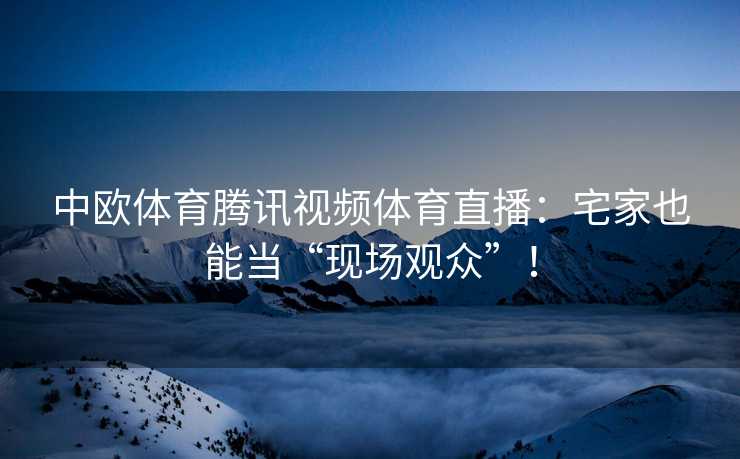 中欧体育腾讯视频体育直播：宅家也能当“现场观众”！