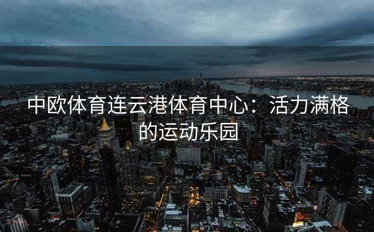 中欧体育连云港体育中心：活力满格的运动乐园