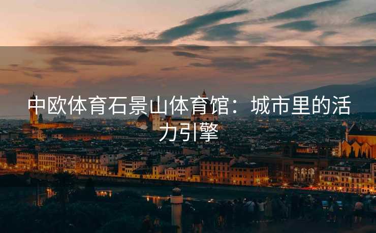 中欧体育石景山体育馆：城市里的活力引擎