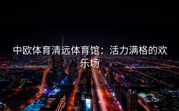 中欧体育清远体育馆：活力满格的欢乐场
