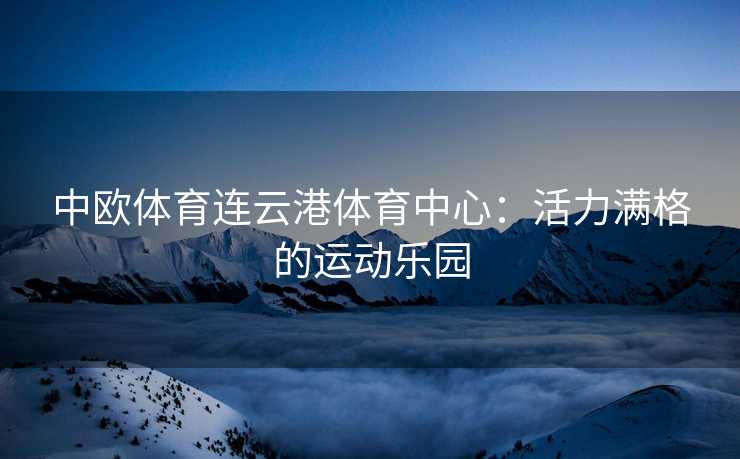 中欧体育连云港体育中心：活力满格的运动乐园