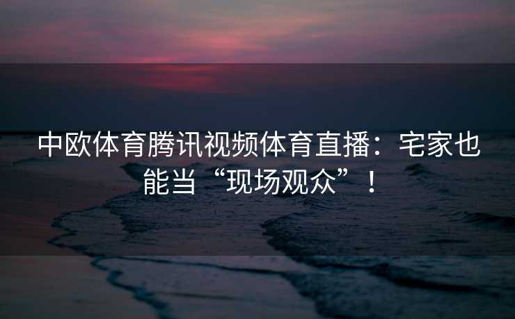 中欧体育腾讯视频体育直播：宅家也能当“现场观众”！