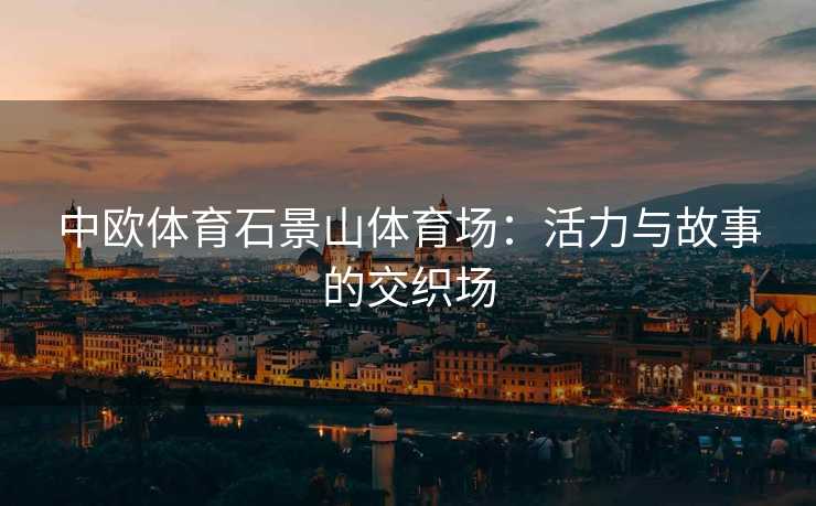 中欧体育石景山体育场：活力与故事的交织场
