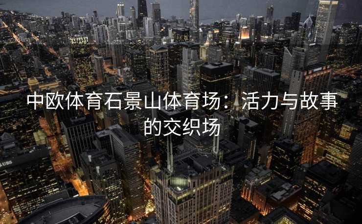 中欧体育石景山体育场：活力与故事的交织场