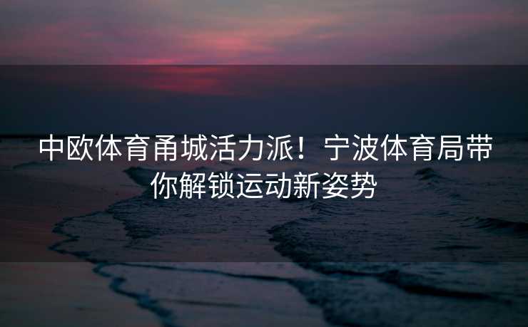 中欧体育甬城活力派！宁波体育局带你解锁运动新姿势