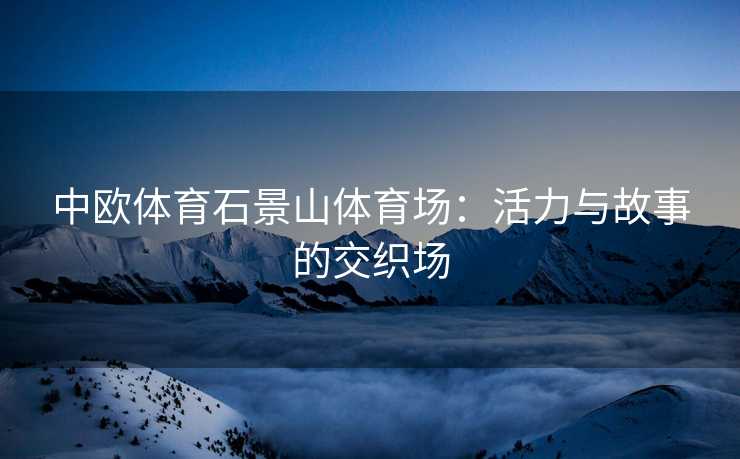 中欧体育石景山体育场：活力与故事的交织场