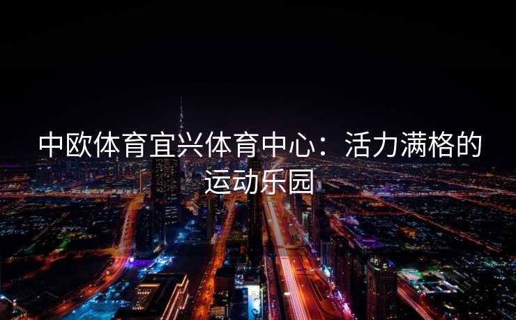 中欧体育宜兴体育中心：活力满格的运动乐园