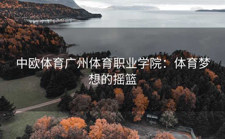 中欧体育广州体育职业学院：体育梦想的摇篮