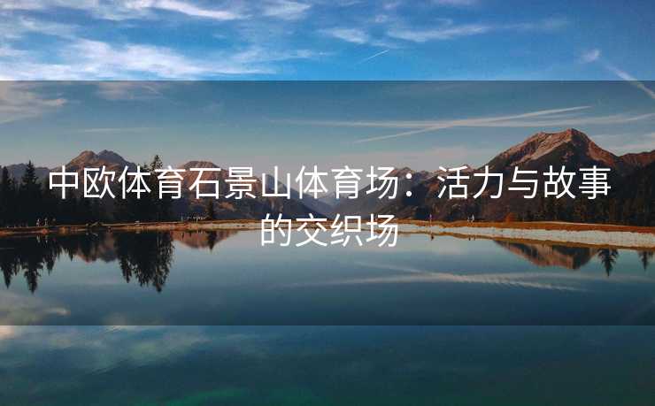中欧体育石景山体育场：活力与故事的交织场