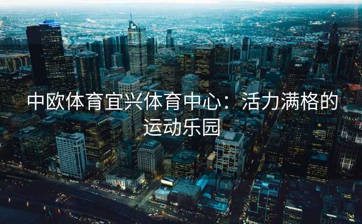 中欧体育宜兴体育中心：活力满格的运动乐园