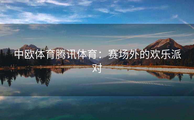 中欧体育腾讯体育：赛场外的欢乐派对