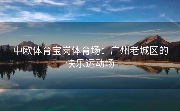 中欧体育宝岗体育场：广州老城区的快乐运动场