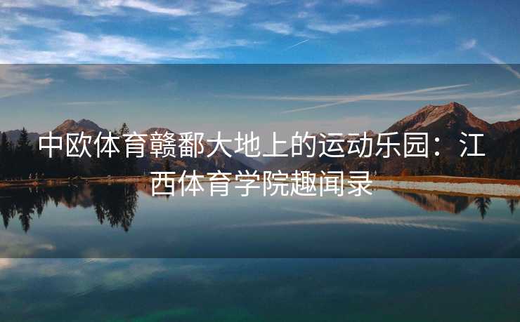 中欧体育赣鄱大地上的运动乐园：江西体育学院趣闻录