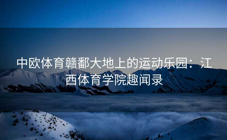 中欧体育赣鄱大地上的运动乐园：江西体育学院趣闻录