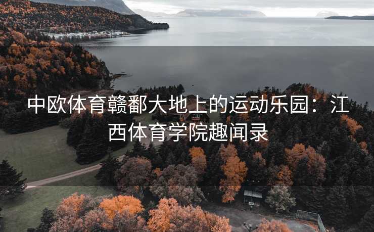 中欧体育赣鄱大地上的运动乐园：江西体育学院趣闻录