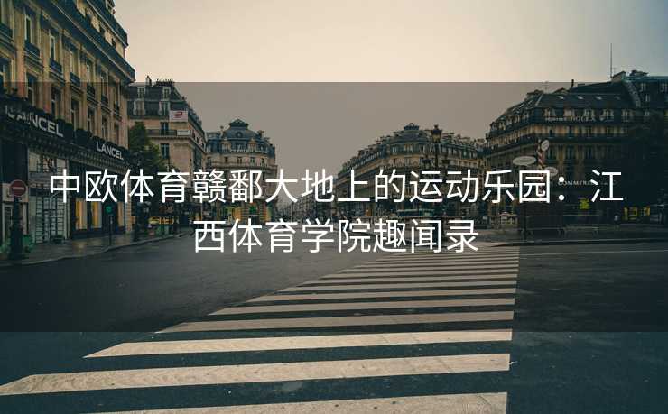 中欧体育赣鄱大地上的运动乐园：江西体育学院趣闻录