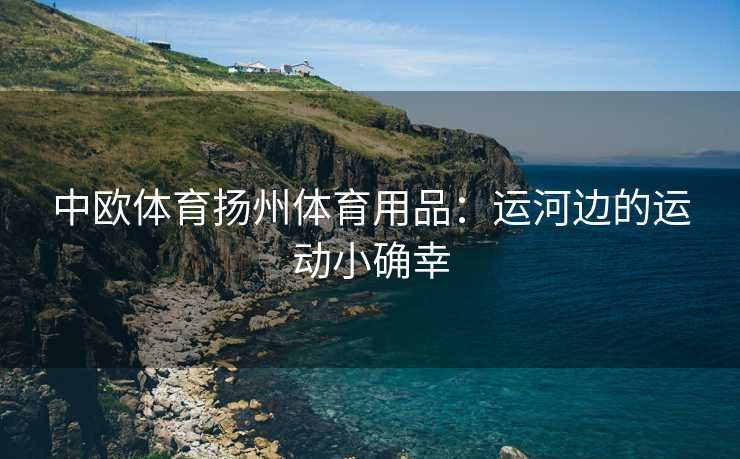 中欧体育扬州体育用品：运河边的运动小确幸