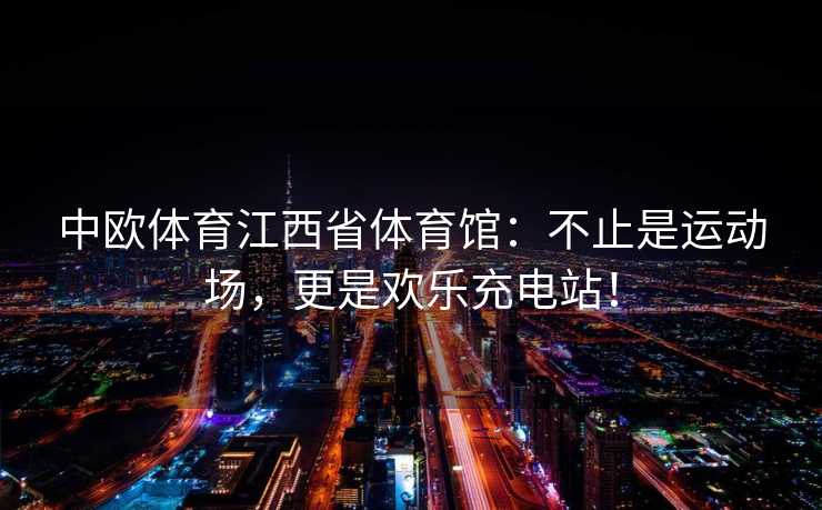 中欧体育江西省体育馆：不止是运动场，更是欢乐充电站！