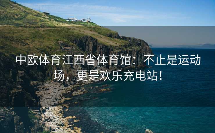 中欧体育江西省体育馆：不止是运动场，更是欢乐充电站！