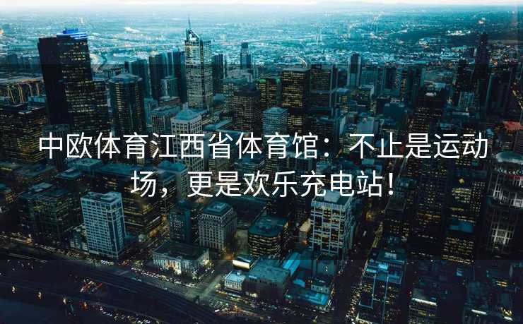 中欧体育江西省体育馆：不止是运动场，更是欢乐充电站！
