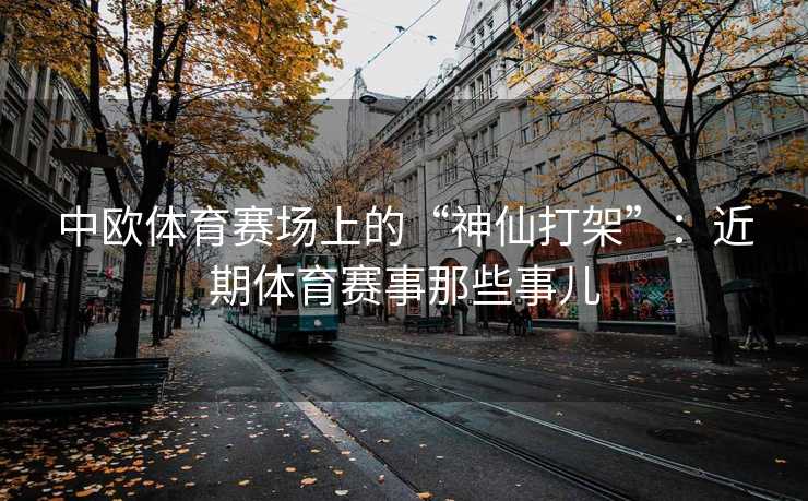 中欧体育赛场上的“神仙打架”：近期体育赛事那些事儿